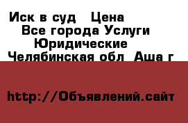 Иск в суд › Цена ­ 1 500 - Все города Услуги » Юридические   . Челябинская обл.,Аша г.